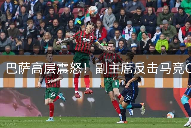 巴萨高层震怒！副主席反击马竞CEO不当言论